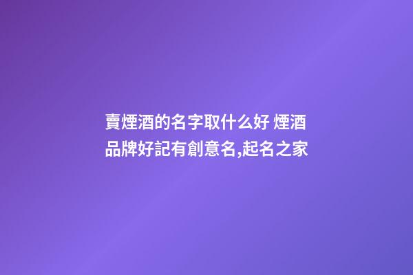 賣煙酒的名字取什么好 煙酒品牌好記有創意名,起名之家-第1張-商標起名-玄機派